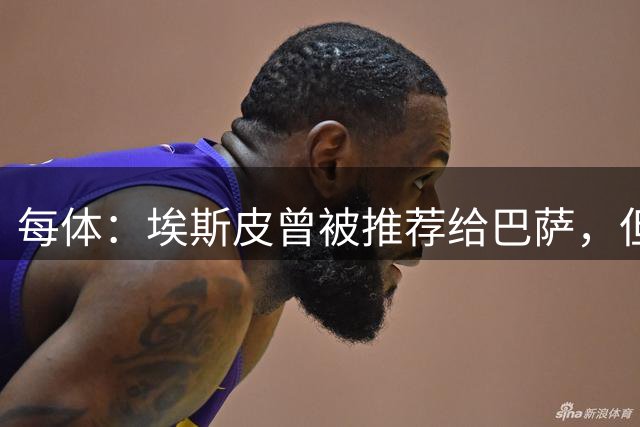 每体：埃斯皮曾被推荐给巴萨，但后者不想支付2500万欧解约费
